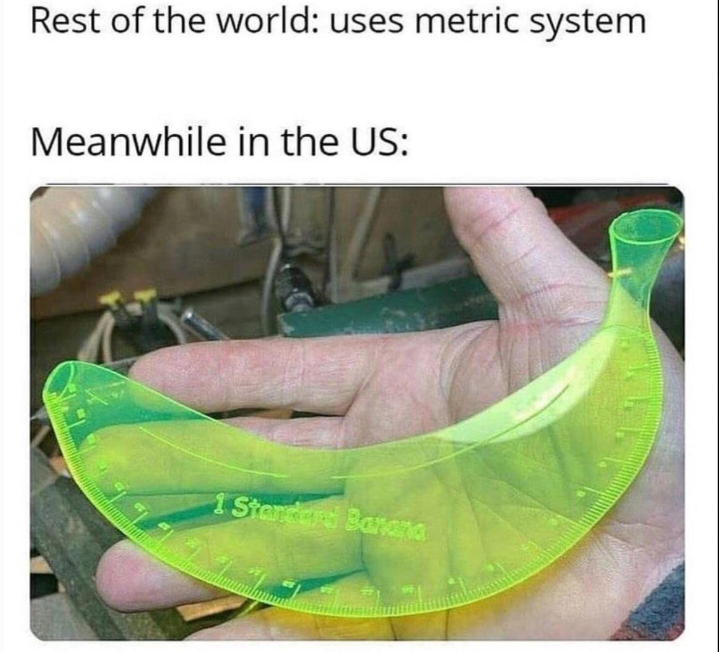 Rest of the world uses metric system Meanwhile in the US