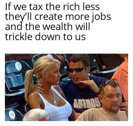 If we tax the rich less theyll create more jobs and the wealth will trickle down to us