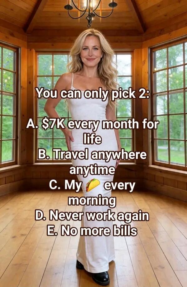 You can only pick 2: A. $7K every month for life B. Travel anywhere anytime C. My 🌮 every morning D. Never work again E. No more bills