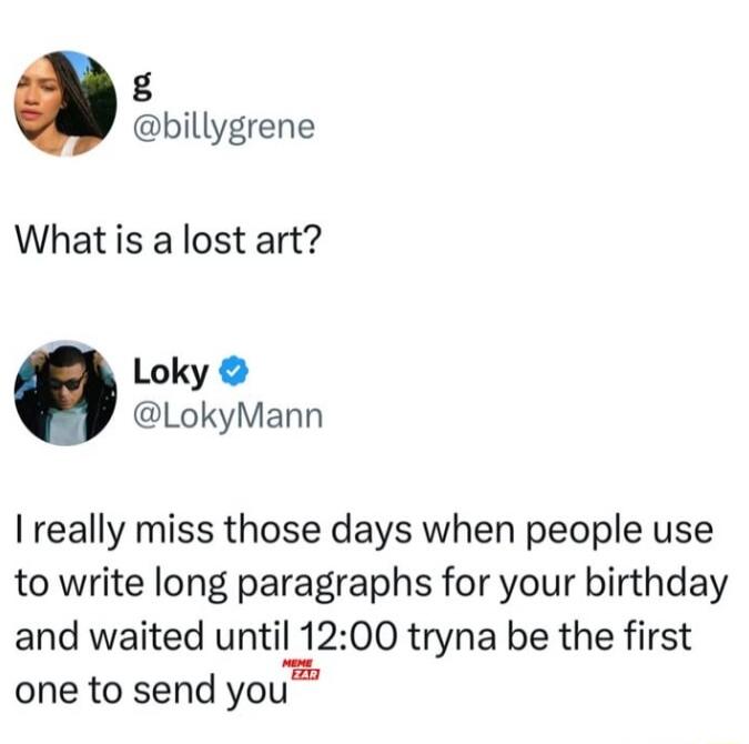 8 billygrene What is a lost art Loky LokyMann really miss those days when people use to write long paragraphs for your birthday and waited until 1200 tryna be the first one to send you