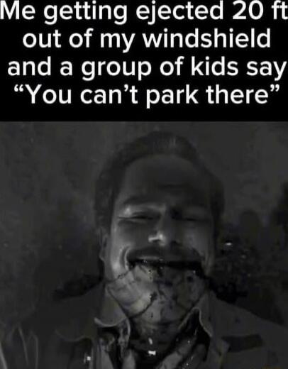 Me getting ejected 20 ft out of my windshield and a group of kids say 