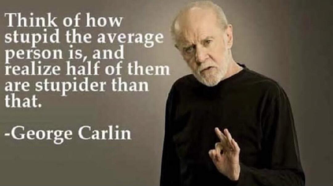 Think of how stupid the average person is, and realize half of them are stupider than that. -George Carlin