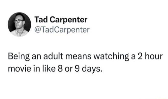 Tad Carpenter TadCarpenter Being an adult means watching a 2 hour movie in like 8 or 9 days