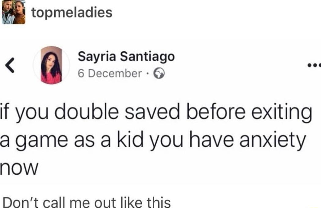 Sayria Santlago 6 December o if you double saved before exiting a game as a kid you have anxiety now Dont call me out like this