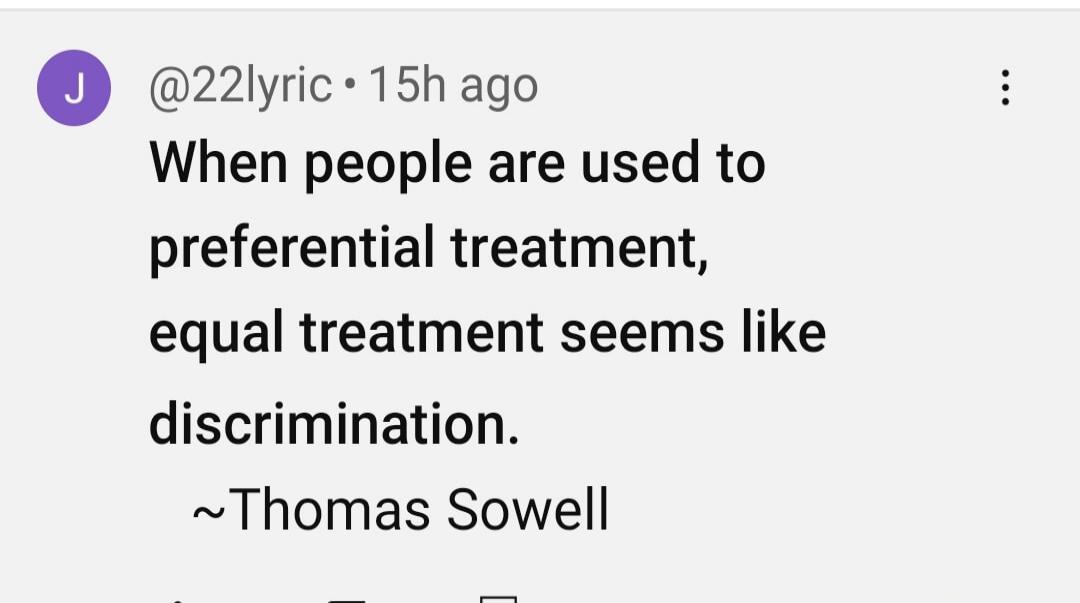 When people are used to preferential treatment, equal treatment seems like discrimination. ~Thomas Sowell