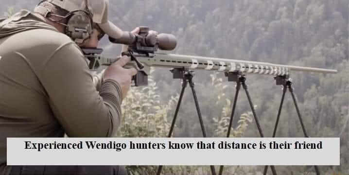 Experienced Wendigo hunters know that distance is thelr friend i
