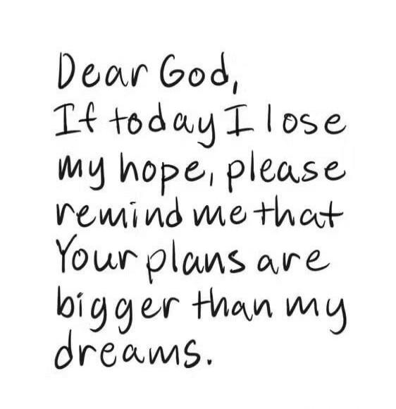 Dear God, If today I lose my hope, please remind me that Your plans are bigger than my dreams.