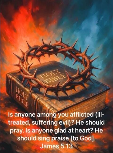 Is anyone among you afflicted (ill-treated, suffering evil)? He should pray. Is anyone glad at heart? He should sing praise to God. James 5:13