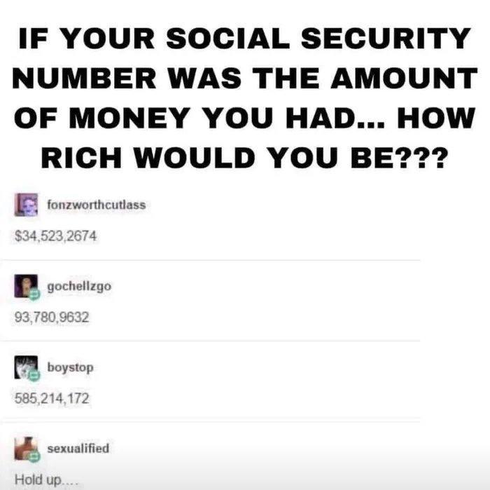 IF YOUR SOCIAL SECURITY NUMBER WAS THE AMOUNT OF MONEY YOU HAD HOW RICH WOULD YOU BE
