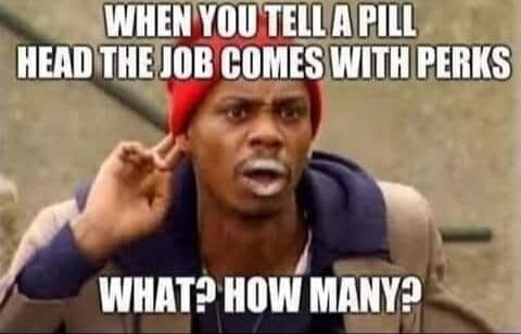 WHEN YOU TELL A PILL HEAD THE JOB COMES WITH PERKS WHAT? HOW MANY?