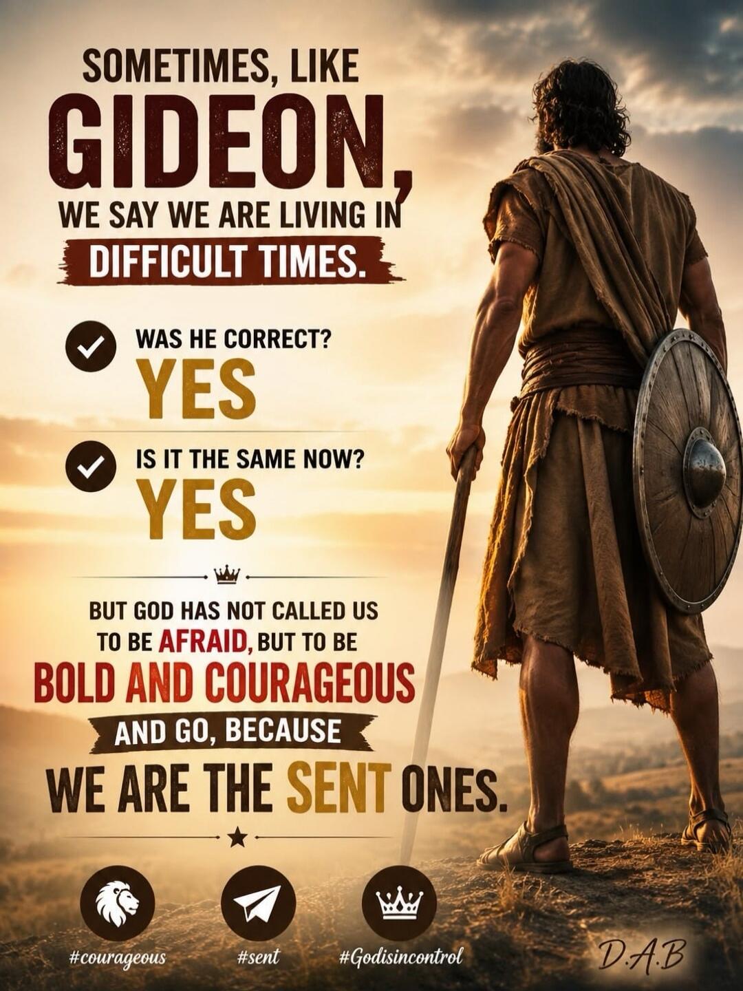 SOMETIMES, LIKE GIDEON, WE SAY WE ARE LIVING IN DIFFICULT TIMES. WAS HE CORRECT? YES. IS IT THE SAME NOW? YES. BUT GOD HAS NOT CALLED US TO BE AFRAID, BUT TO BE BOLD AND COURAGEOUS AND GO, BECAUSE WE ARE THE SENT ONES. #courageous #sent #Godisincontrol