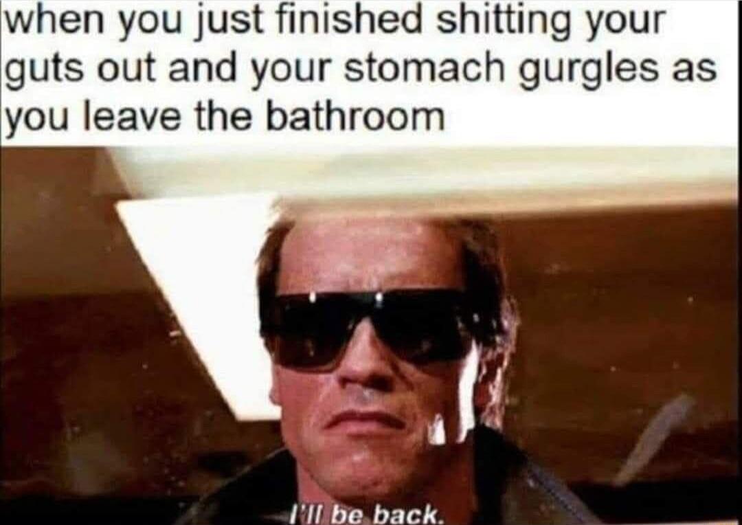 when you just finished shitting your guts out and your stomach gurgles as you leave the bathroom i be back