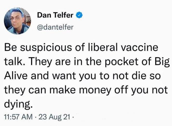 Nl Dan Telfer dantelfer Be suspicious of liberal vaccine talk They are in the pocket of Big Alive and want you to not die so they can make money off you not dying 1157 AM 23 Aug 21