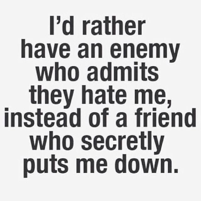 Id rather have an enemy who admits they hate me instead of a friend who secretly puts me down