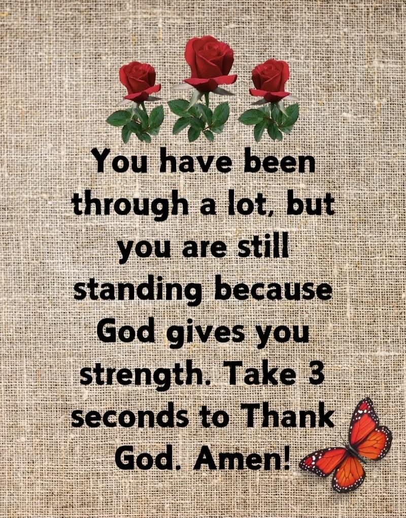 You have been through a lot, but you are still standing because God gives you strength. Take 3 seconds to Thank God. Amen!