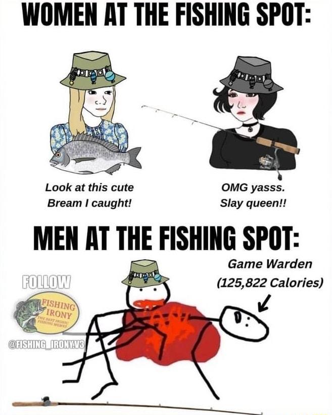WOMEN AT THE FISHING SPOT Look at this cute OMG yasss Bream I caught Slay queen MEN AT THE FISHING SPOT Game Warden 125822 Calories