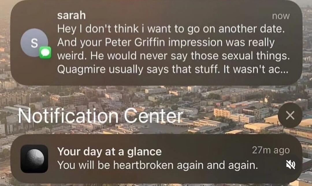 sarah now Hey dont think i want to go on another date And your Peter Griffin impression was really weird He would never say those sexual things IEL T ERVETETEEVERGE ST A IRTEE R T o Your day at a glance 27mago E You will be heartbroken again and again T 4