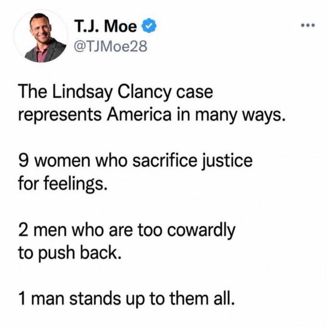 T.J. Moe @TJMoe28 The Lindsay Clancy case represents America in many ways. 9 women who sacrifice justice for feelings. 2 men who are too cowardly to push back. 1 man stands up to them all.