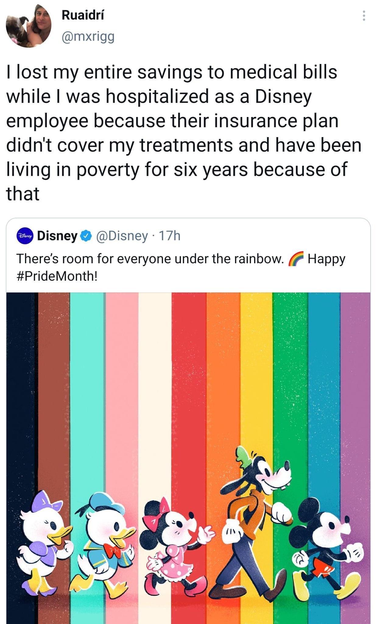 Ruaidri mxrigg lost my entire savings to medical bills while was hospitalized as a Disney employee because their insurance plan didnt cover my treatments and have been living in poverty for six years because of that Disney Disney 17h Theres room for everyone under the rainbow Happy PrideMonth