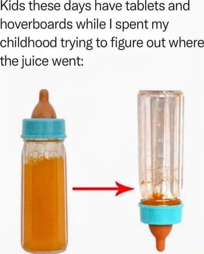 Kias these days have tablets and hoverboards while spent my childhood trying to figure out where the juice went fE I