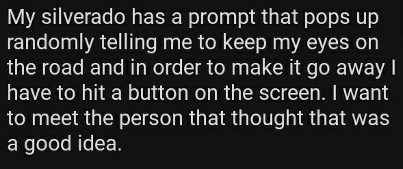 My silverado has a prompt that pops up randomly telling me to keep my eyes on the road and in order to make it go away have to hit a button on the screen want LN EE R N e R GE IR eI NI RGEIAVETS a good idea