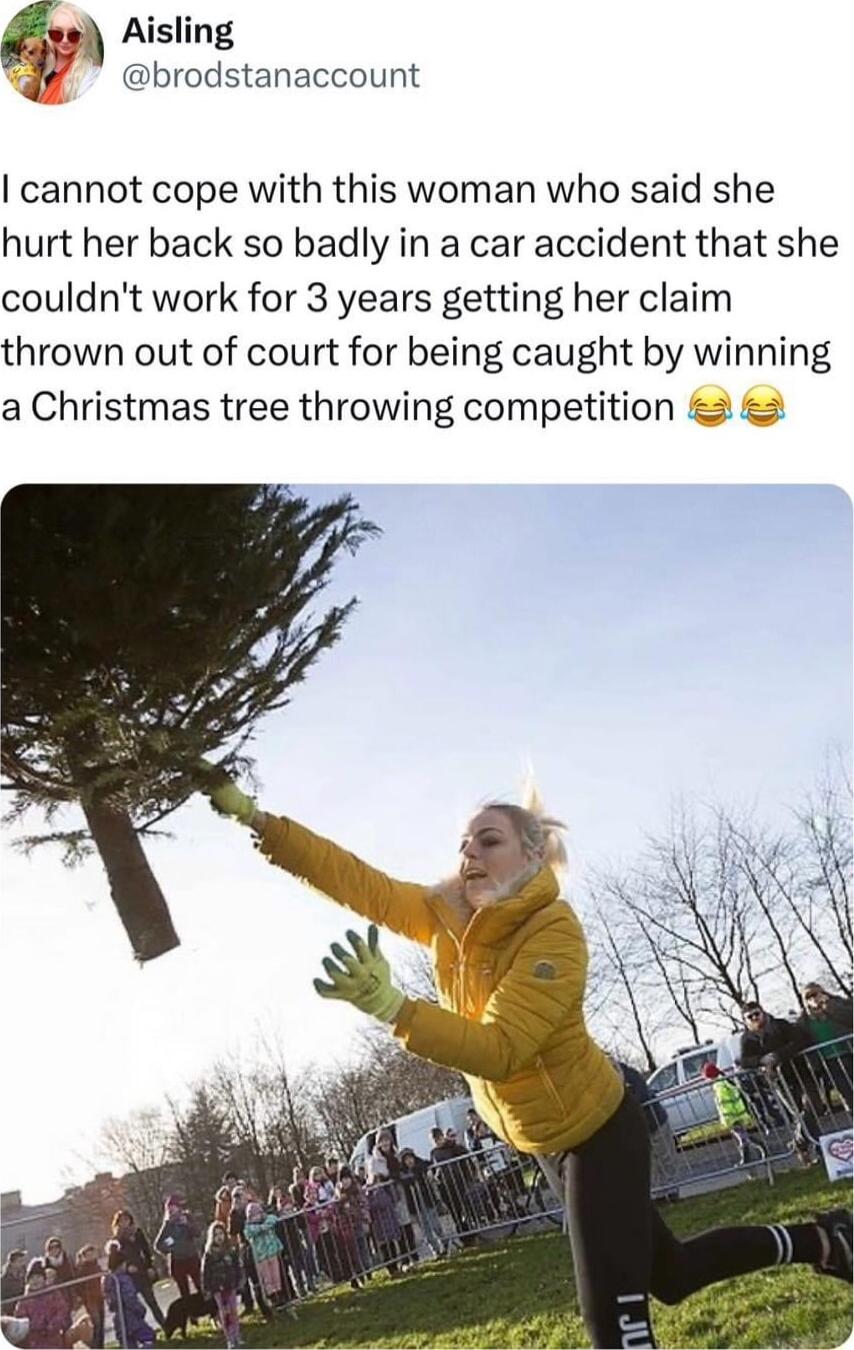 am Aisling brodstanaccount cannot cope with this woman who said she hurt her back so badly in a car accident that she couldnt work for 3 years getting her claim thrown out of court for being caught by winning a Christmas tree throwing competition