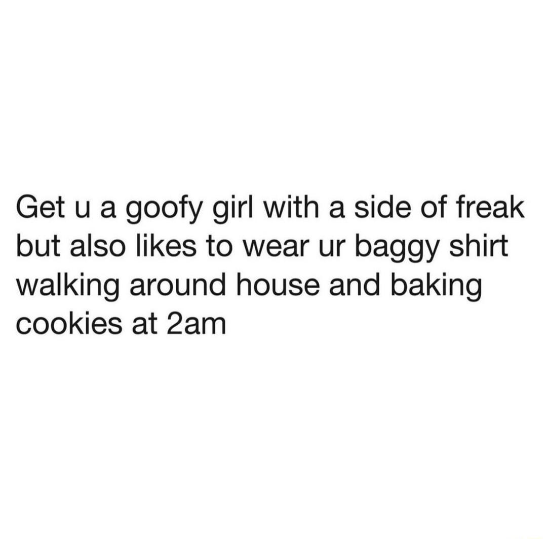 Get u a goofy girl with a side of freak but also likes to wear ur baggy shirt walking around house and baking cookies at 2am