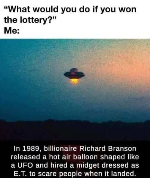 What would you do if you won the lottery Me KoL ML BT TG EUG RETEG RG GEESELER G EU GG ELEL R a UFO and hired a midget dressed as ET to scare people when it landed