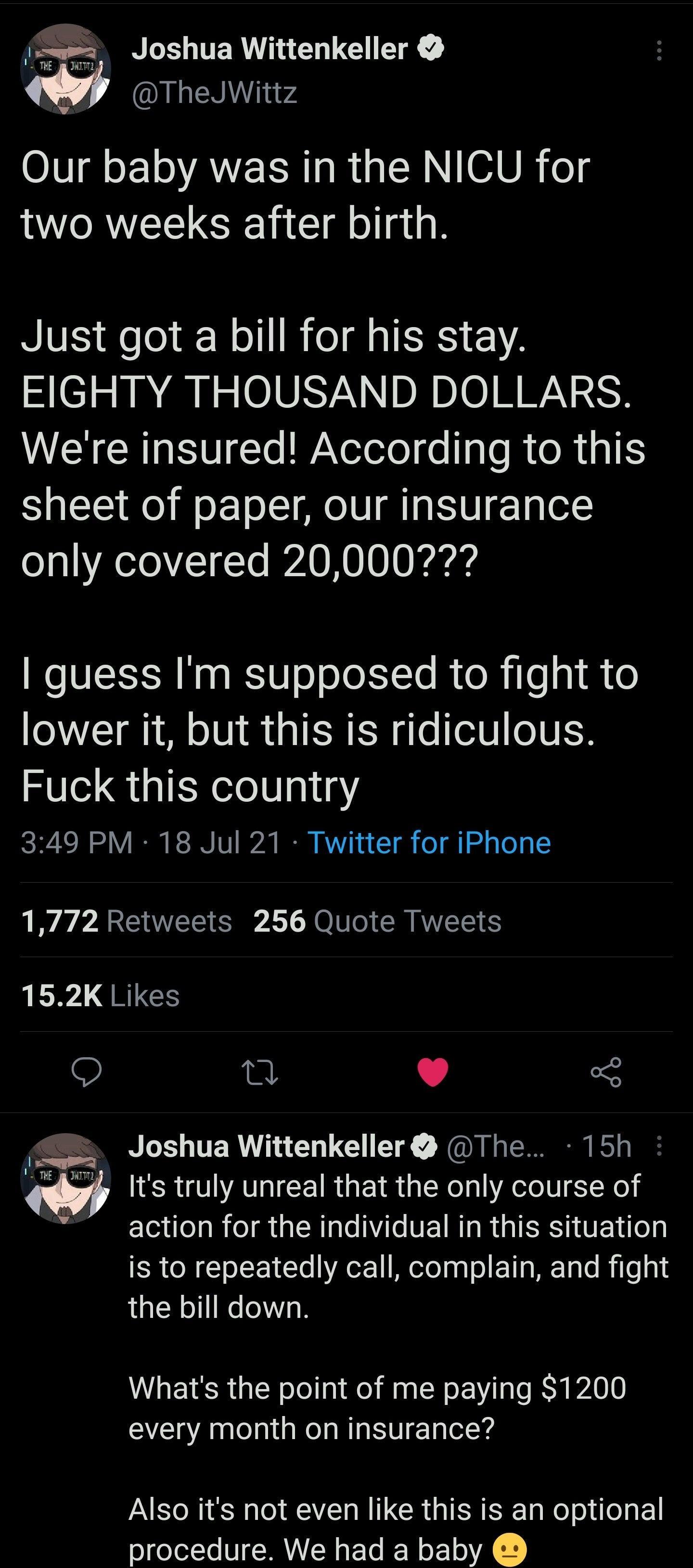 I L E N TER VI QIE K TheJWittz OV o AYEERI R QNN GAUR og two weeks after birth Just got a bill for his stay EIGHTY THOUSAND DOLLARS WY CRIGR VI Te WAYeloto o ale R o Mg ES sheet of paper our insurance only covered 200007 guess Im supposed to fight to lower it but this is ridiculous Fuck this country 349 PM 18 Jul 21 Twitter for iPhone 1772 Retweets 256 Quote Tweets 1 LWl QRLGES O LT TERVNCHIGUETE 