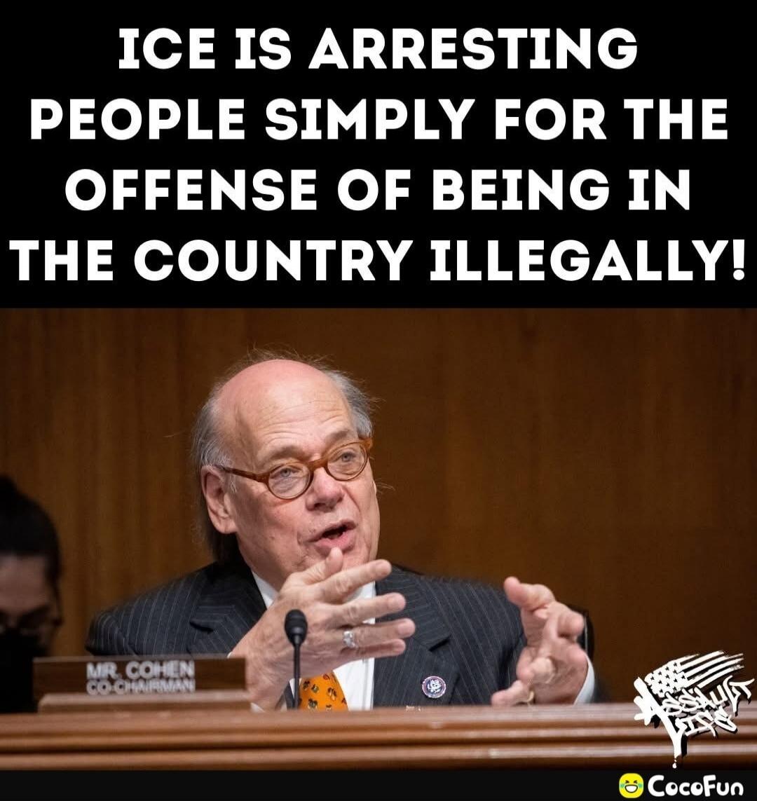 ICE IS ARRESTING PEOPLE SIMPLY FOR THE OFFENSE OF BEING IN THE COUNTRY ILLEGALLY! MR. COHEN CO-CHAIRMAN
