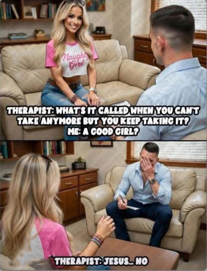 THERAPIST: WHAT'S IT CALLED WHEN YOU CAN'T TAKE ANYMORE BUT YOU KEEP TAKING IT? ME: A GOOD GIRL? THERAPIST: JESUS... NO. The woman's shirt says 'Naughty Girl'.