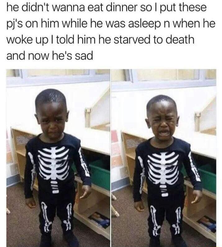 he didnt wanna eat dinner so put these pis on him while he was asleep n when he woke up told him he starved to death and now hes sad