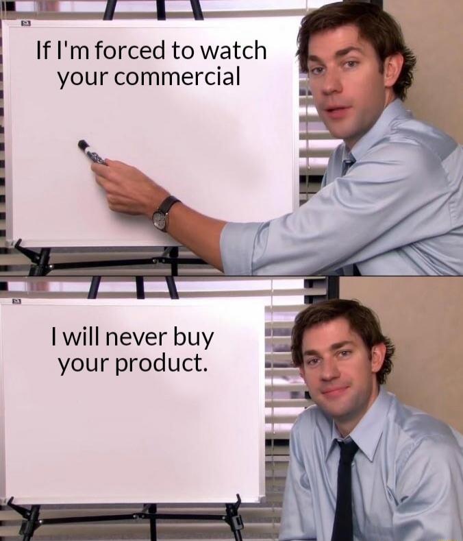 If I'm forced to watch your commercial
I will never buy your product.
