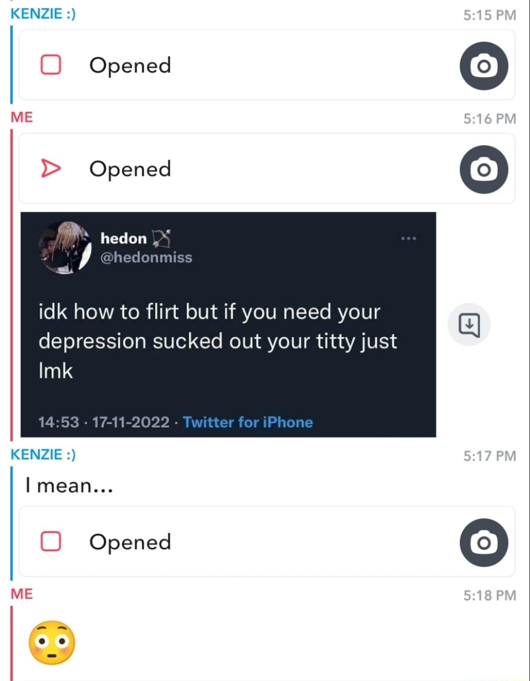 KENZIE Opened Opened M hedon idk how to flirt but if you need your depression sucked out your titty just Imk KENZIE I mean Opened 0