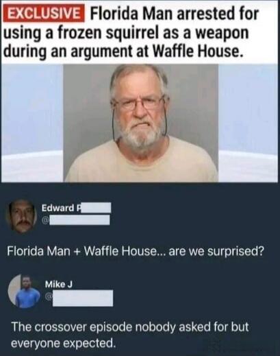 EXCLUSIVE Florida Man arrested for using a frozen squirrel as a weapon during an argument at Waffle House. Edward P Florida Man + Waffle House... are we surprised? Mike J The crossover episode nobody asked for but everyone expected.