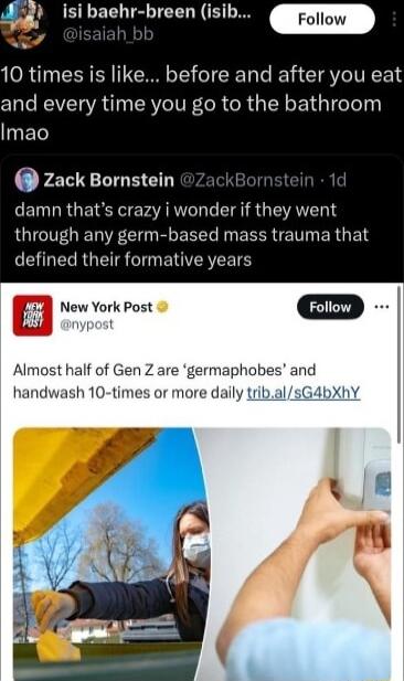 B LECLTEBTELD N E w s 10 times is like before and after you eat and every time you go to the bathroom Imao Qlack Bornstein r damn thats crazy i wonder if they went through any germ based mass trauma that O RGETE T B EREETE New York Post D Almost half of Gen Z are germaphobes and handwash 10 times or more daily tribalsGabXhY
