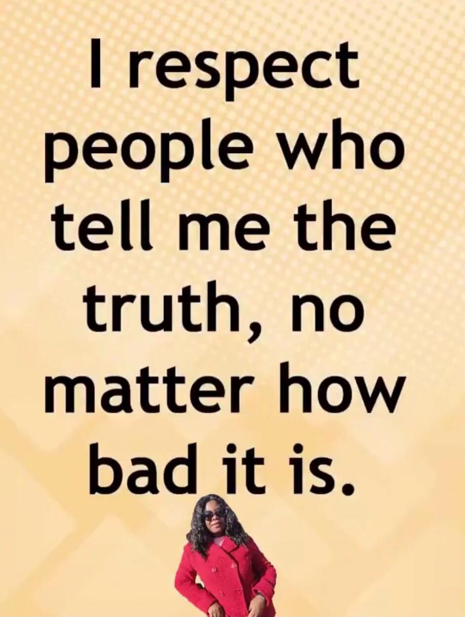 I respect people who tell me the truth, no matter how bad it is.