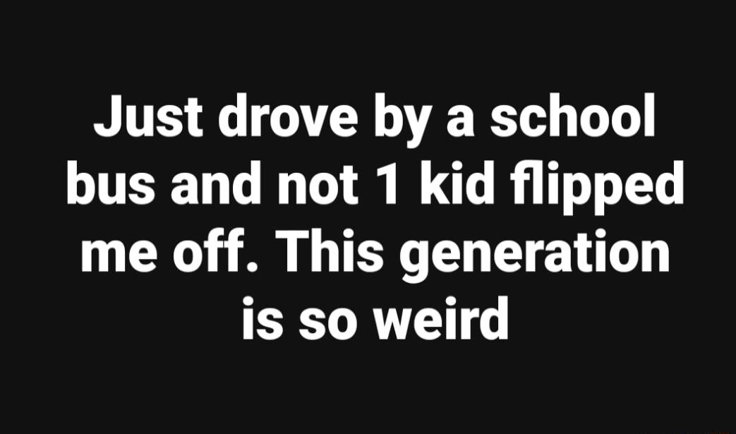 Just drove by a school bus and not 1 kid flipped me off This generation is so weird