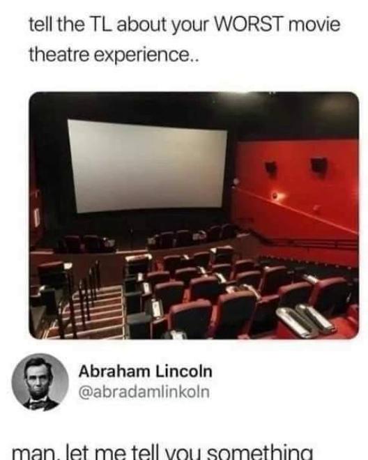 tell the TL about your WORST movie theatre experience Abraham Lincoln abradamlinkoln man let me tell vot1 comethina