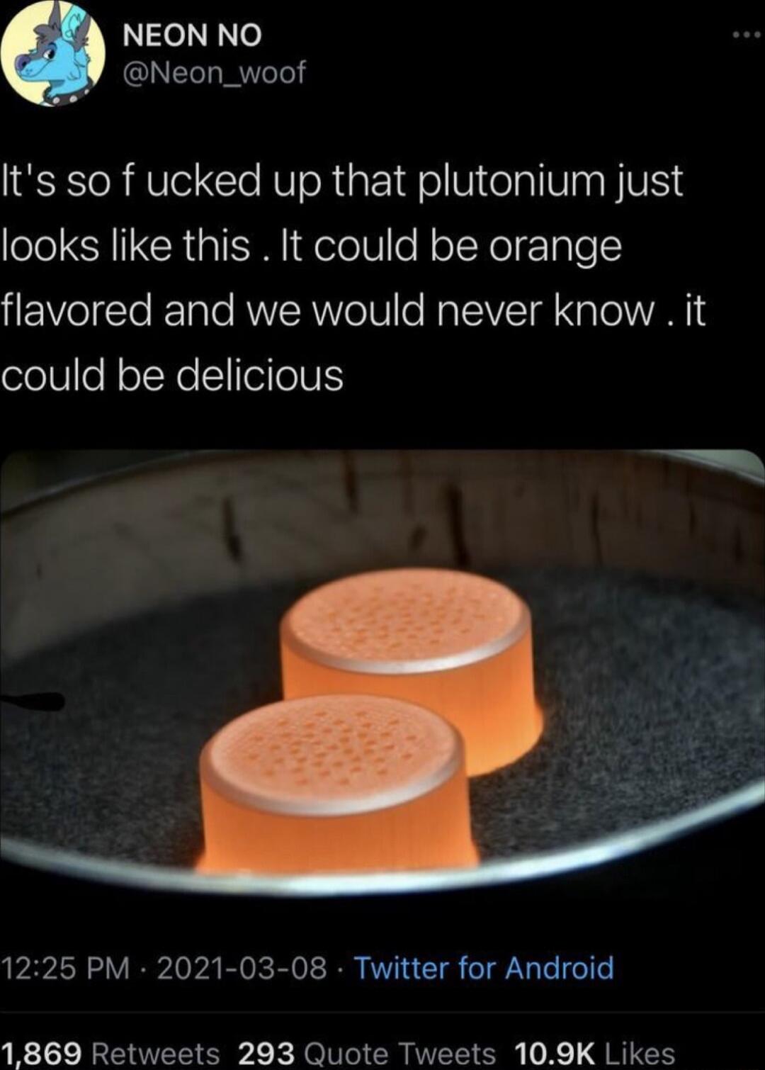 NEON NO Neon_woof Its so f ucked up that plutonium just looks like this It could be orange flavored and we would never know it could be delicious 1225 PM 2021 03 08 Twitter for Android 1869 Retweets 293 Quote Tweets 109K Likes