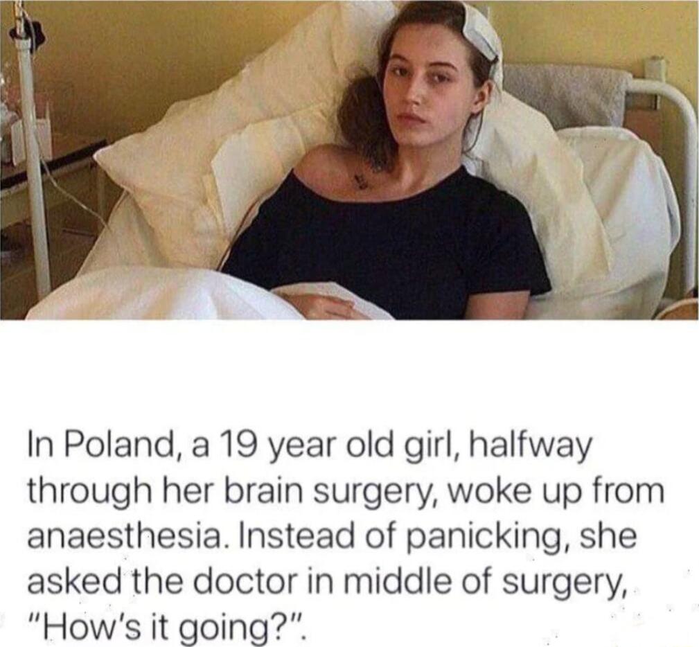 In Poland a 19 year old girl halfway through her brain surgery woke up from anaesthesia Instead of panicking she asked the doctor in middle of surgery Hows it going