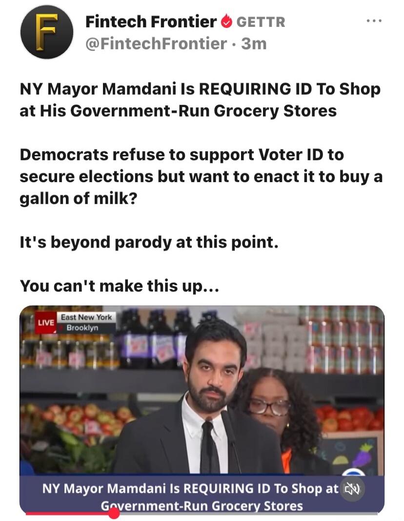Fintech Frontier GETTR. NY Mayor Mamdani Is REQUIRING ID To Shop at His Government-Run Grocery Stores. Democrats refuse to support Voter ID to secure elections but want to enact it to buy a gallon of milk? It's beyond parody at this point. You can't make this up... LIVE East New York Brooklyn. NY Mayor Mamdani Is REQUIRING ID To Shop at Government-