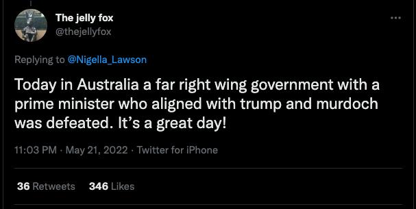 Replying to Nigella_Lawson Today in Australia a far right wing government with a prime minister who aligned with trump and murdoch was defeated Its a great day 1103 PM May 21 2022 witter for iPhone 36R 346 Likes