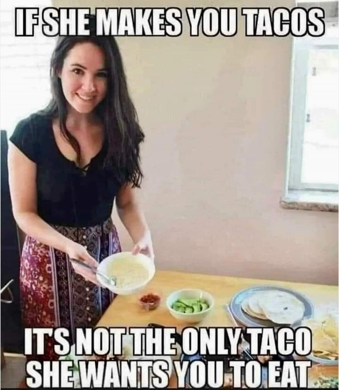 IF SHE MAKES YOU TACOS IT'S NOT THE ONLY TACO SHE WANTS YOU TO EAT