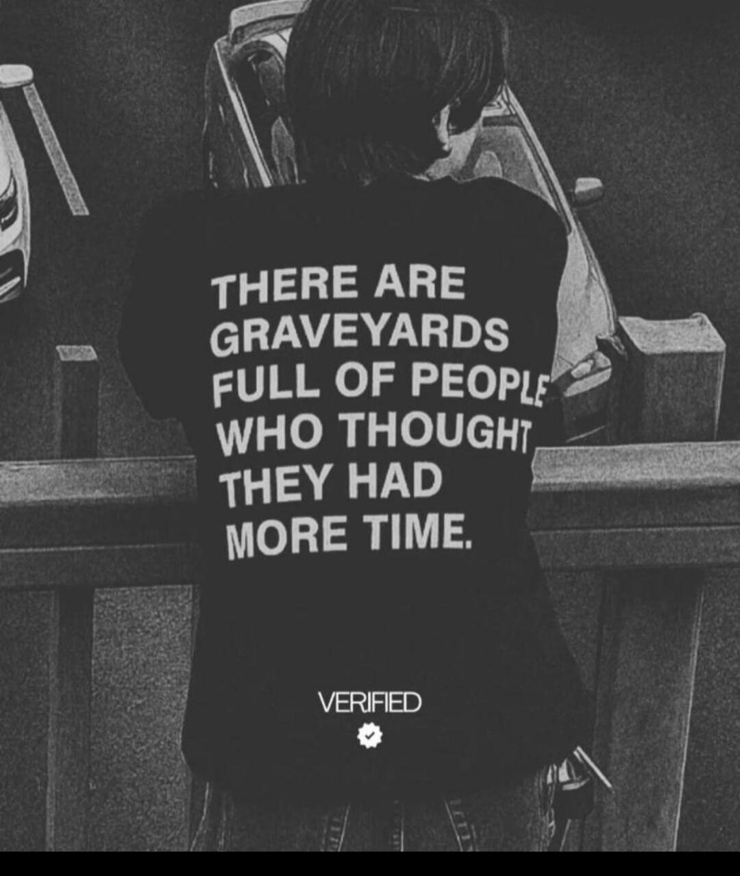 THERE ARE GRAVEYARDS FULL OF PEOPLE WHO THOUGHT THEY HAD MORE TIME. VERIFIED
