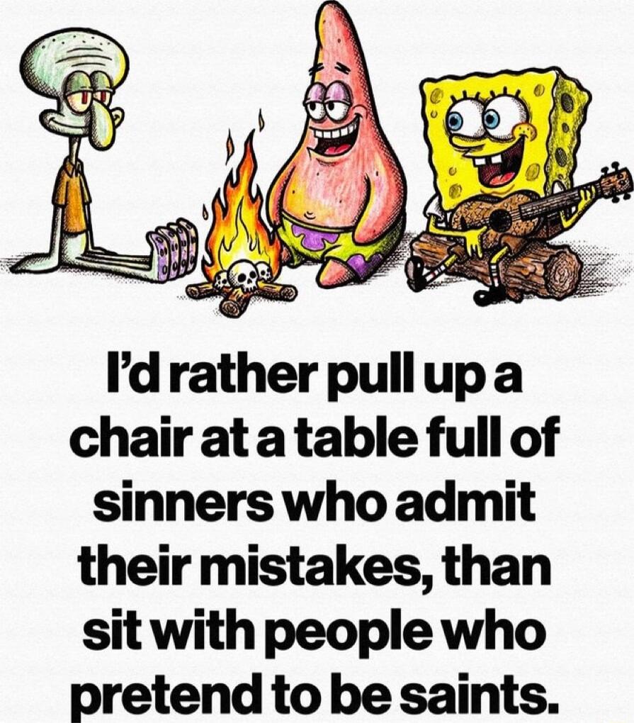 I’d rather pull up a chair at a table full of sinners who admit their mistakes, than sit with people who pretend to be saints.