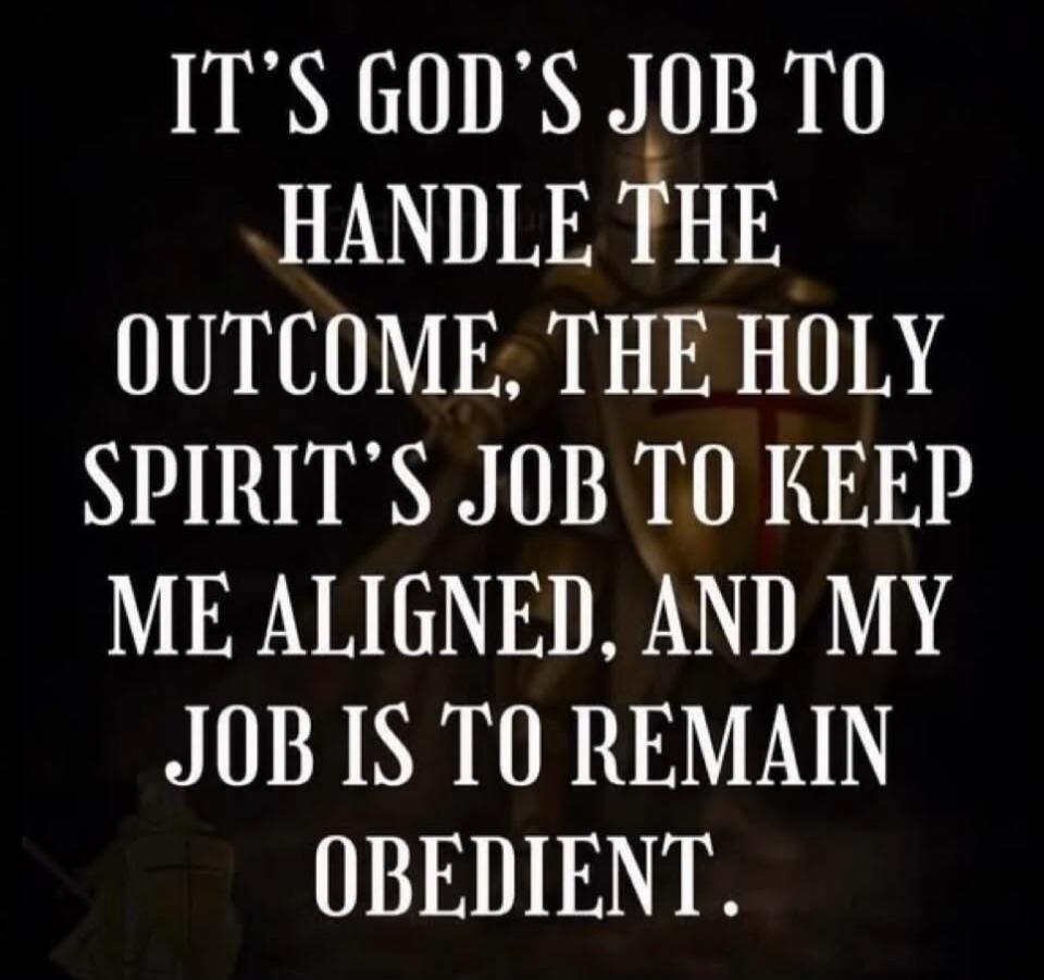 IT'S GOD'S JOB TO HANDLE THE OUTCOME, THE HOLY SPIRIT'S JOB TO KEEP ME ALIGNED, AND MY JOB IS TO REMAIN OBEDIENT.