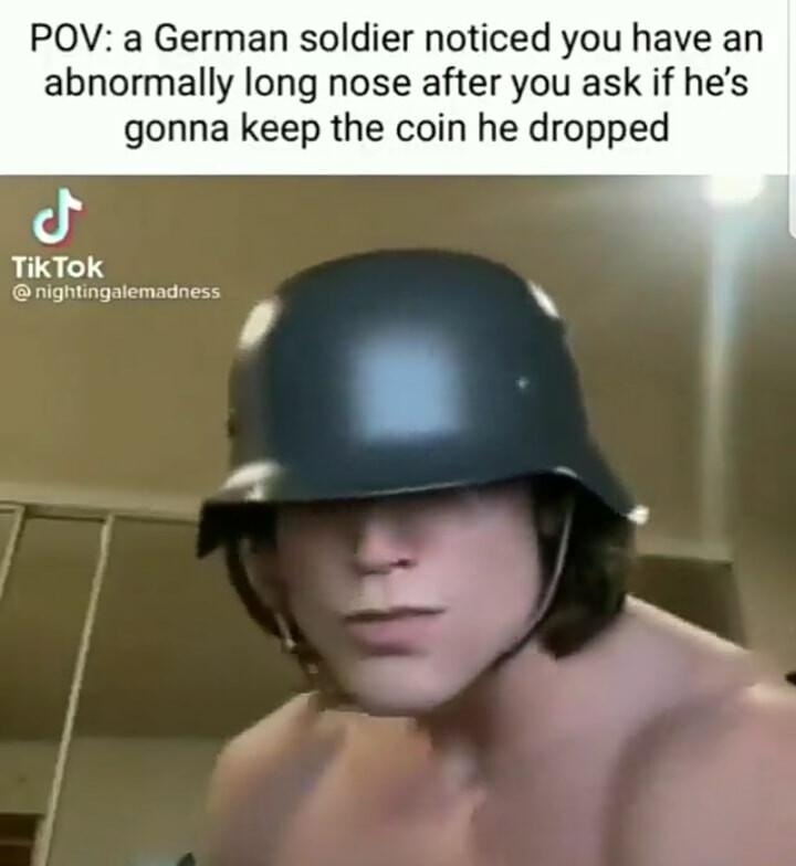 POV a German soldier noticed you have an abnormally long nose after you ask if hes gonna keep the coin he dropped Jd TikTok fyAt i