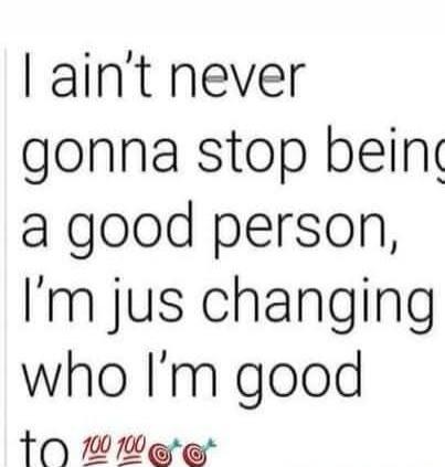 I ain't never gonna stop being a good person, I'm jus changing who I'm good to 100 100 target target