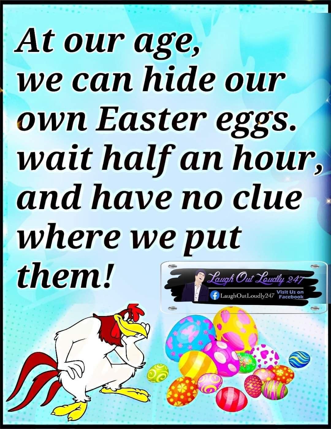 At our age we can hide our own Easter eggs wait half an hour and have no clue where we put